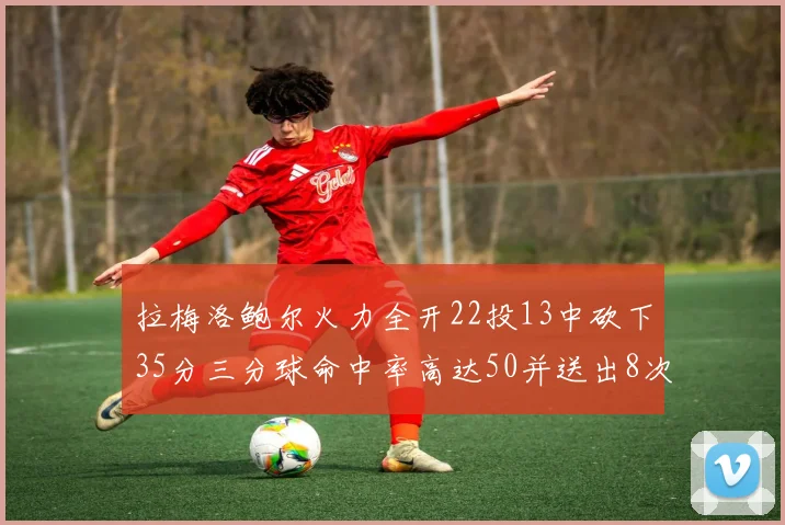 拉梅洛鲍尔火力全开22投13中砍下35分三分球命中率高达50并送出8次助攻