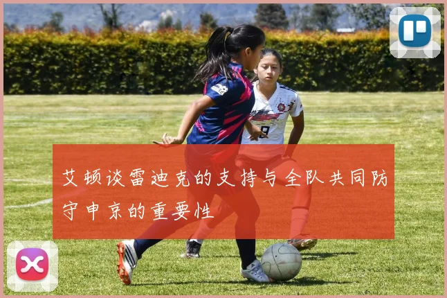 艾顿谈雷迪克的支持与全队共同防守申京的重要性