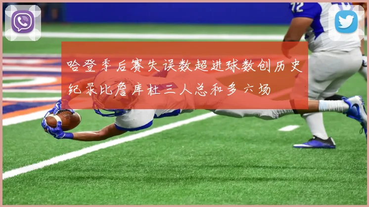 哈登季后赛失误数超进球数创历史纪录比詹库杜三人总和多六场