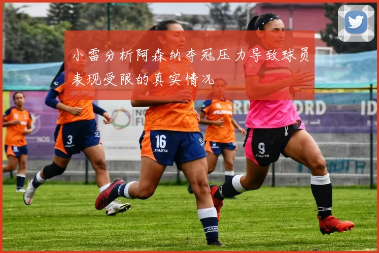 小雷分析阿森纳夺冠压力导致球员表现受限的真实情况