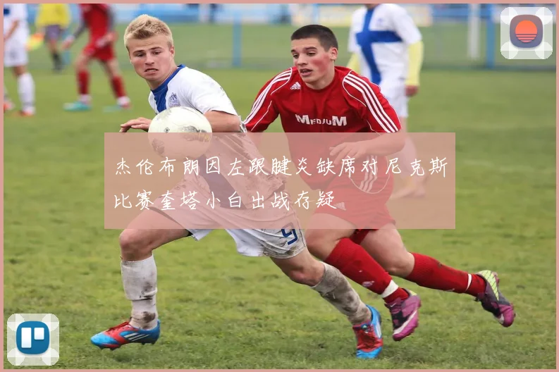 杰伦布朗因左跟腱炎缺席对尼克斯比赛奎塔小白出战存疑