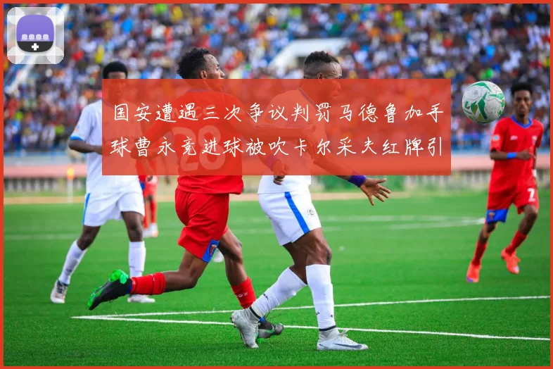 国安遭遇三次争议判罚马德鲁加手球曹永竞进球被吹卡尔采夫红牌引发热议