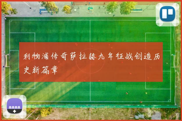 利物浦传奇萨拉赫九年征战创造历史新篇章