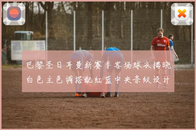 巴黎圣日耳曼新赛季客场球衣揭晓白色主色调搭配红蓝中央条纹设计