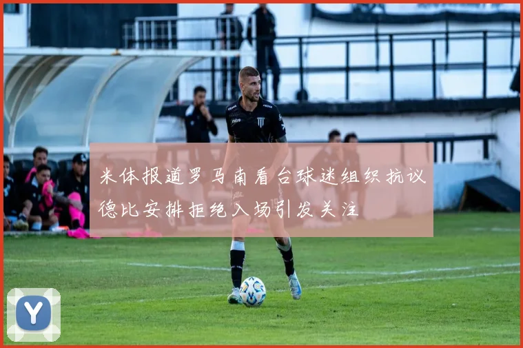 米体报道罗马南看台球迷组织抗议德比安排拒绝入场引发关注