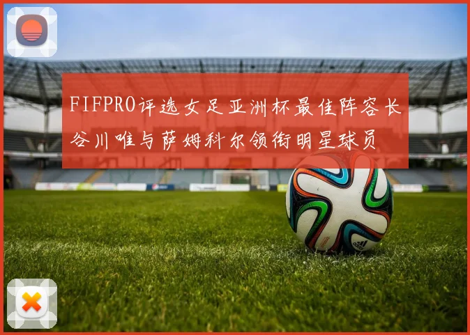 FIFPRO评选女足亚洲杯最佳阵容长谷川唯与萨姆科尔领衔明星球员