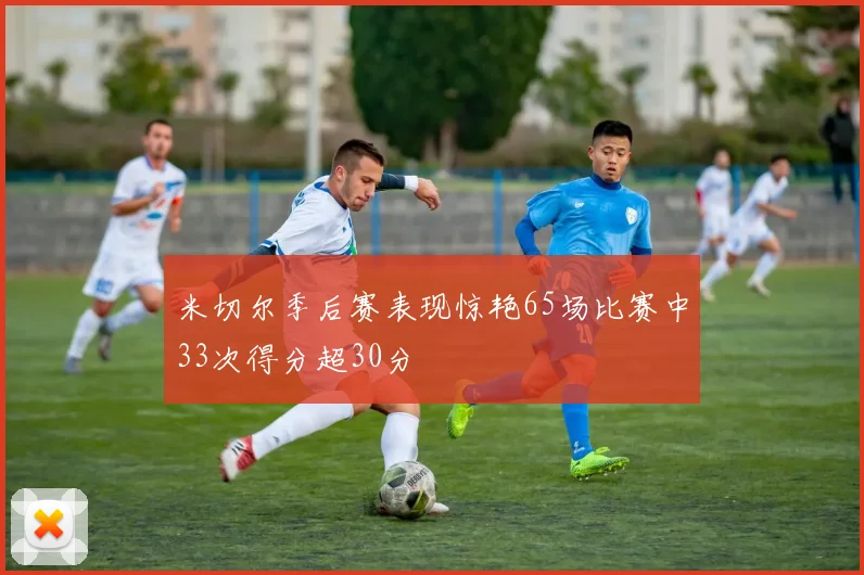米切尔季后赛表现惊艳65场比赛中33次得分超30分