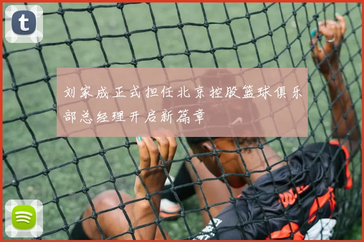 刘家成正式担任北京控股篮球俱乐部总经理开启新篇章