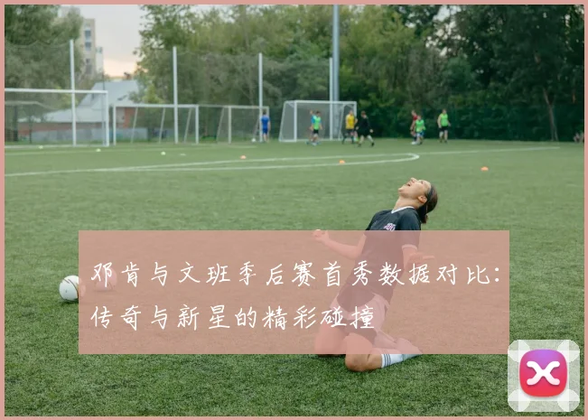 邓肯与文班季后赛首秀数据对比：传奇与新星的精彩碰撞