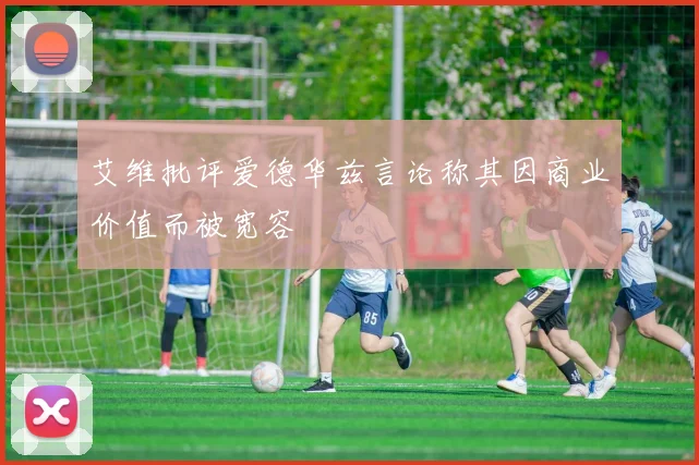 艾维批评爱德华兹言论称其因商业价值而被宽容