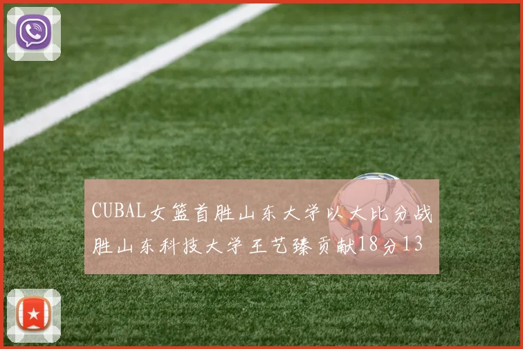 CUBAL女篮首胜山东大学以大比分战胜山东科技大学王艺臻贡献18分13篮板表现出色