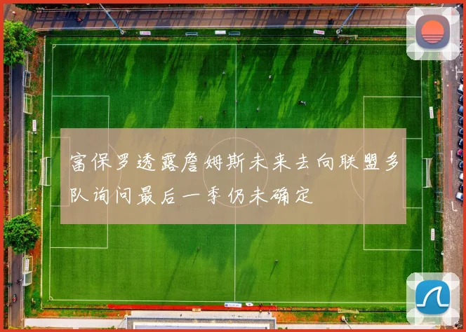富保罗透露詹姆斯未来去向联盟多队询问最后一季仍未确定