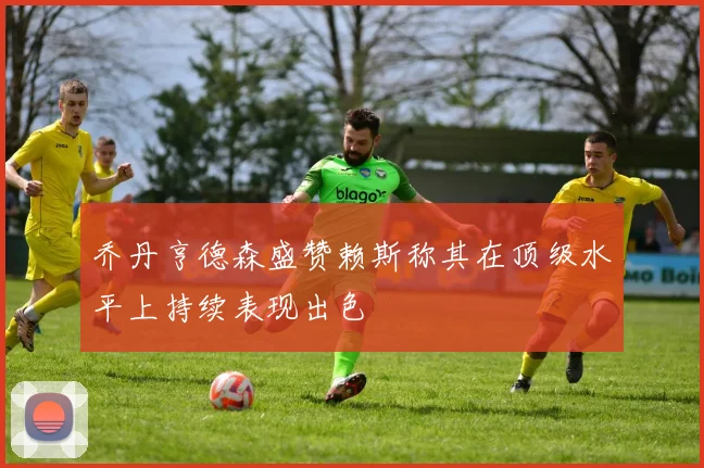 乔丹亨德森盛赞赖斯称其在顶级水平上持续表现出色