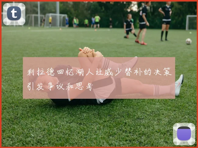 利拉德回忆湖人让威少替补的决策引发争议和思考