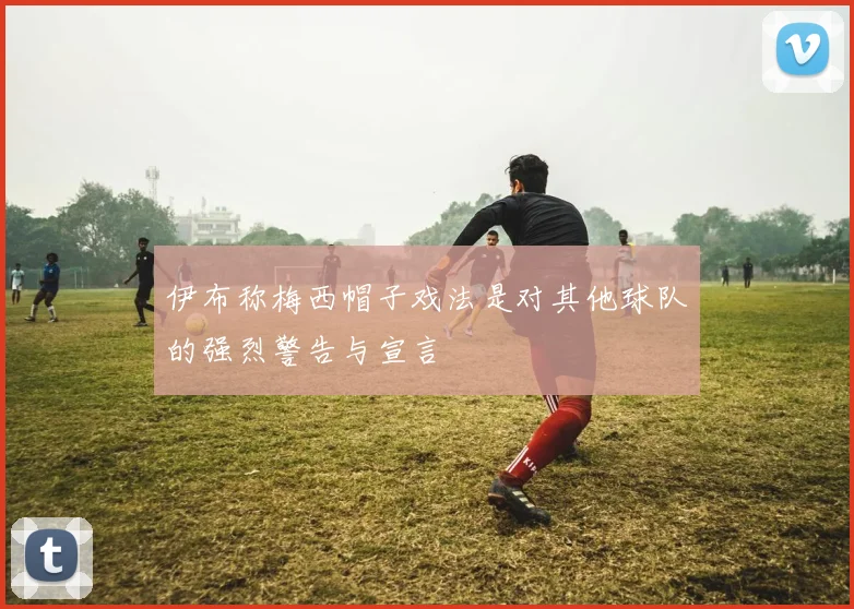 伊布称梅西帽子戏法是对其他球队的强烈警告与宣言