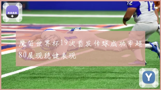 魔笛世界杯19次首发传球成功率超80展现稳健表现